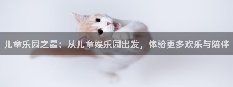 万向娱乐：儿童乐园之最：从儿童娱乐园出发，体验更多欢乐与陪伴