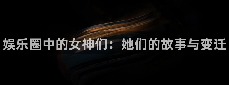 万向娱乐注册：娱乐圈中的女神们：她们的故事与变迁