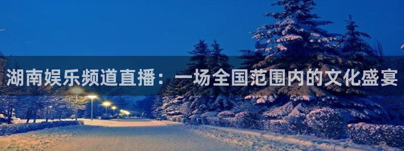 万向娱乐注册登录：湖南娱乐频道直播：一场全国范围内的文化盛宴