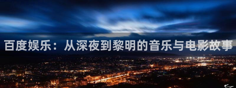 万向娱乐注册登录：百度娱乐：从深夜到黎明的音乐与电影故事