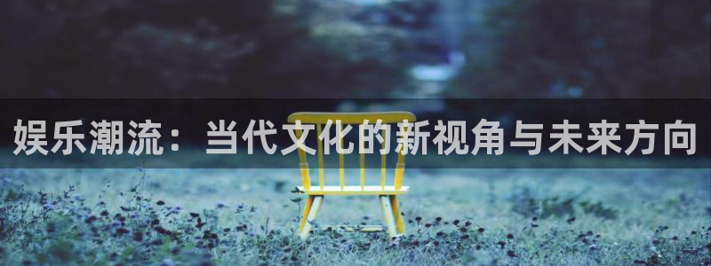 万向娱乐注册：娱乐潮流：当代文化的新视角与未来方向