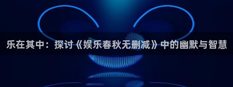 万向娱乐注册：乐在其中：探讨《娱乐春秋无删减》中的幽默与智慧
